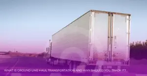 10 Key Benefits of Ground Line Haul Tracking to Your Logistics Business